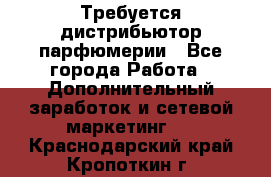 Требуется дистрибьютор парфюмерии - Все города Работа » Дополнительный заработок и сетевой маркетинг   . Краснодарский край,Кропоткин г.